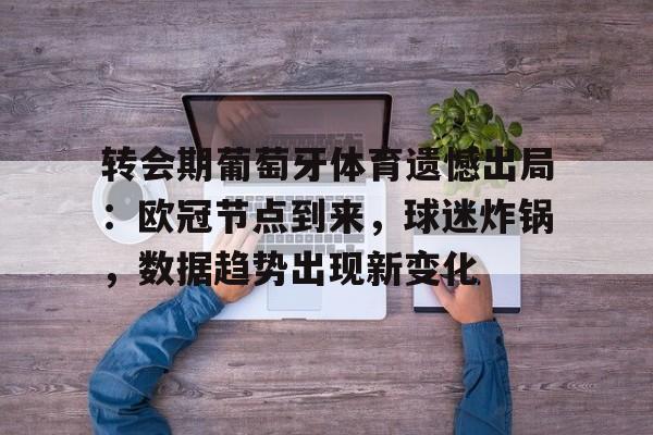 转会期葡萄牙体育遗憾出局：欧冠节点到来，球迷炸锅，数据趋势出现新变化的简单介绍