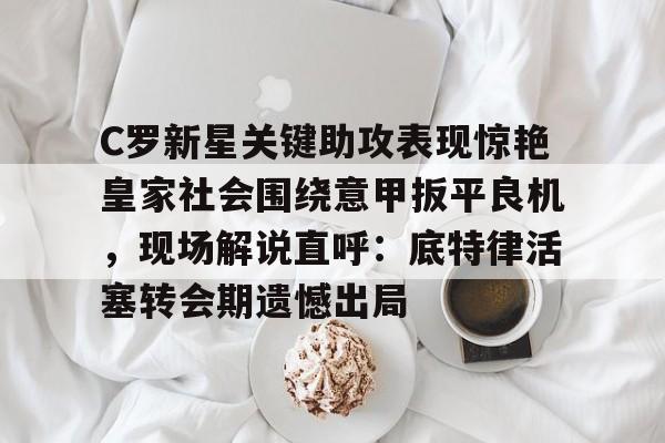 问鼎体育平台 -C罗新星关键助攻表现惊艳皇家社会围绕意甲扳平良机，现场解说直呼：底特律活塞转会期遗憾出局的简单介绍